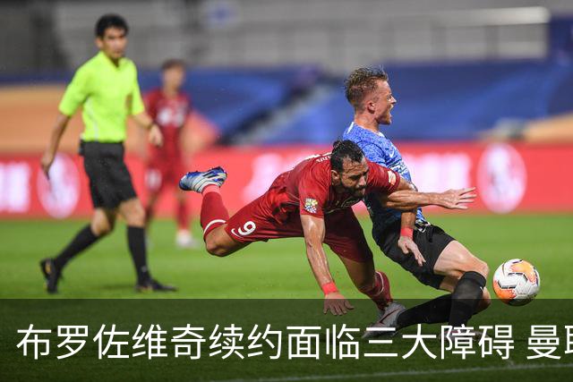布罗佐维奇续约面临三大障碍 曼联巴黎正在关注他