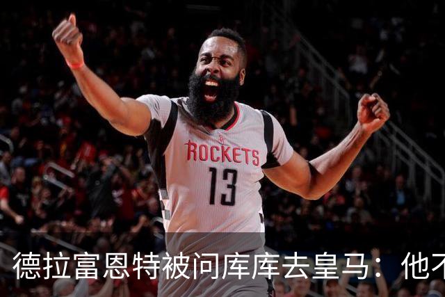 德拉富恩特被问库库去皇马：他不会因此分心 若他满意那我也一样
