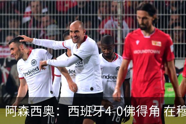 阿森西奥：西班牙4-0佛得角 在穆里尼奥带领下对西甲夺冠很有信心